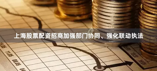 上海股票配资招商加强部门协同、强化联动执法