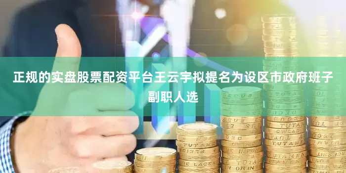 正规的实盘股票配资平台王云宇拟提名为设区市政府班子副职人选