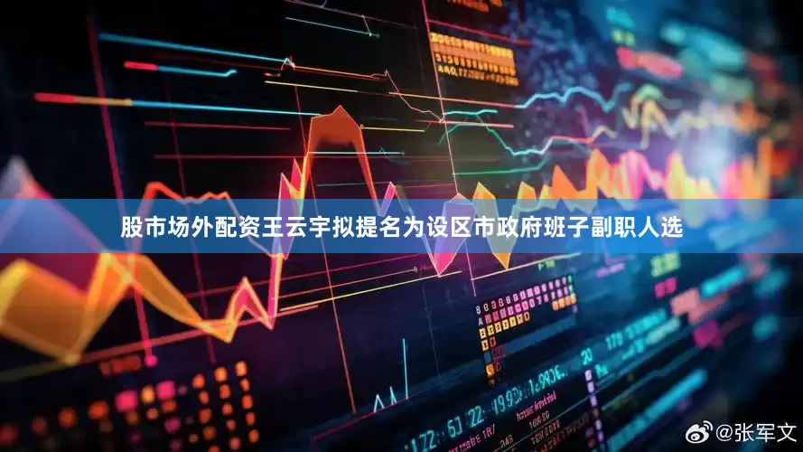 股市场外配资王云宇拟提名为设区市政府班子副职人选