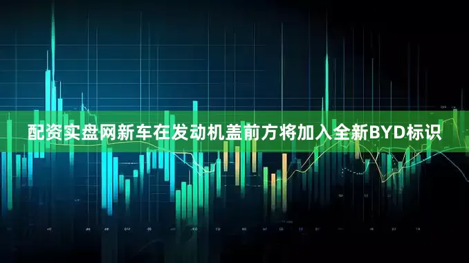 配资实盘网新车在发动机盖前方将加入全新BYD标识
