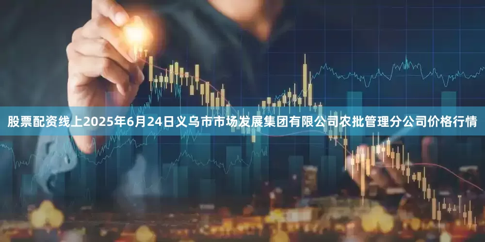 股票配资线上2025年6月24日义乌市市场发展集团有限公司农批管理分公司价格行情
