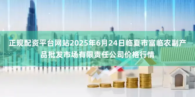 正规配资平台网站2025年6月24日临夏市富临农副产品批发市场有限责任公司价格行情