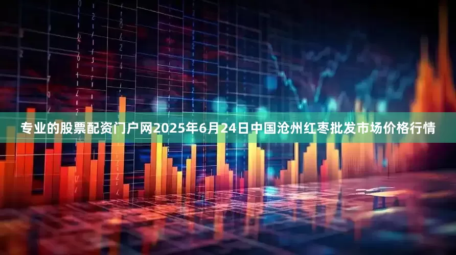 专业的股票配资门户网2025年6月24日中国沧州红枣批发市场价格行情
