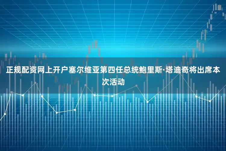 正规配资网上开户塞尔维亚第四任总统鲍里斯·塔迪奇将出席本次活动