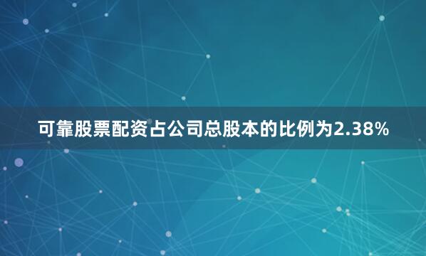 可靠股票配资占公司总股本的比例为2.38%