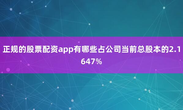 正规的股票配资app有哪些占公司当前总股本的2.1647%