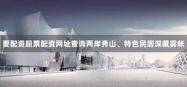 要配资股票配资网址查询两岸秀山、特色民居深藏雾帐