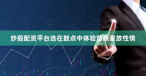 炒股配资平台选在鼓点中体验苗族豪放性情