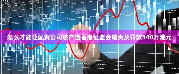 怎么才能让配资公司破产遭香港证监会谴责及罚款340万港元