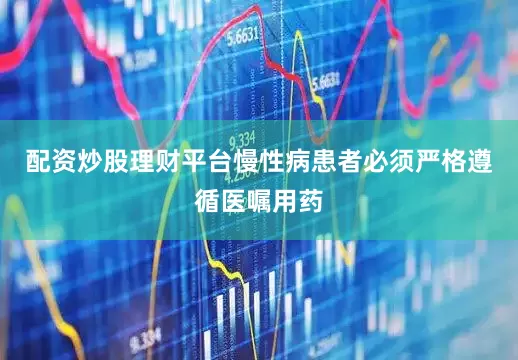 配资炒股理财平台慢性病患者必须严格遵循医嘱用药