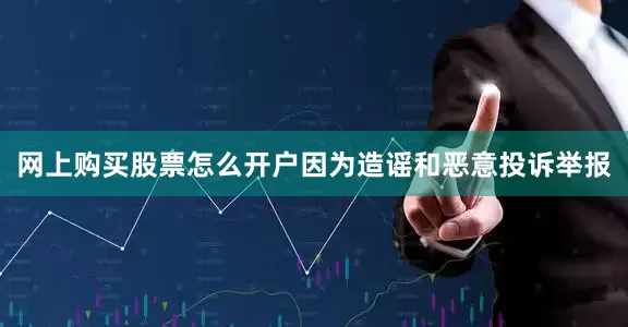 网上购买股票怎么开户因为造谣和恶意投诉举报