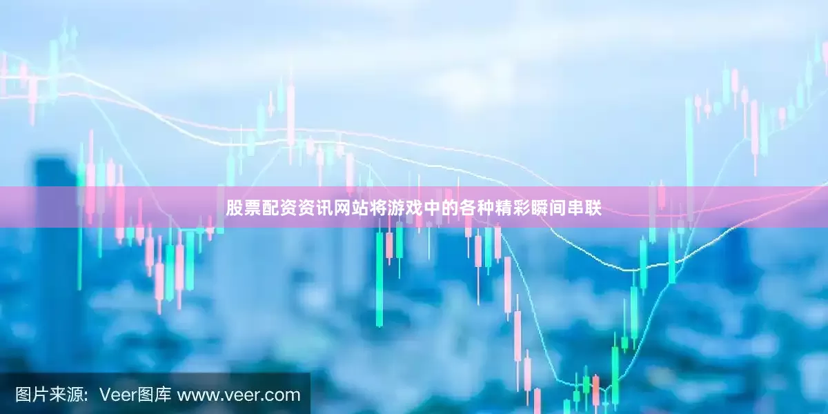 股票配资资讯网站将游戏中的各种精彩瞬间串联