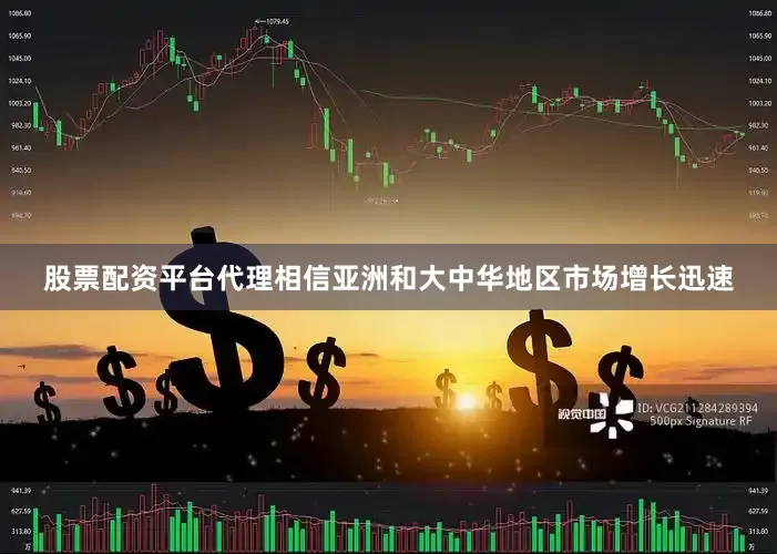 股票配资平台代理相信亚洲和大中华地区市场增长迅速