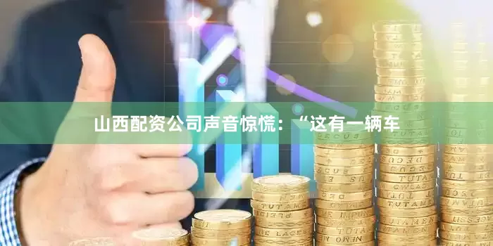 山西配资公司声音惊慌：“这有一辆车