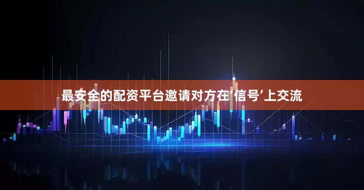 最安全的配资平台邀请对方在‘信号’上交流