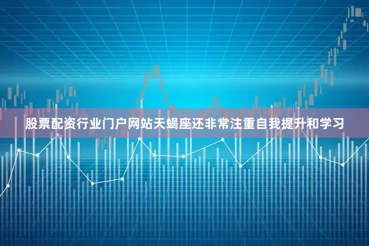 股票配资行业门户网站天蝎座还非常注重自我提升和学习