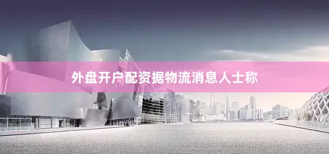 外盘开户配资　　据物流消息人士称