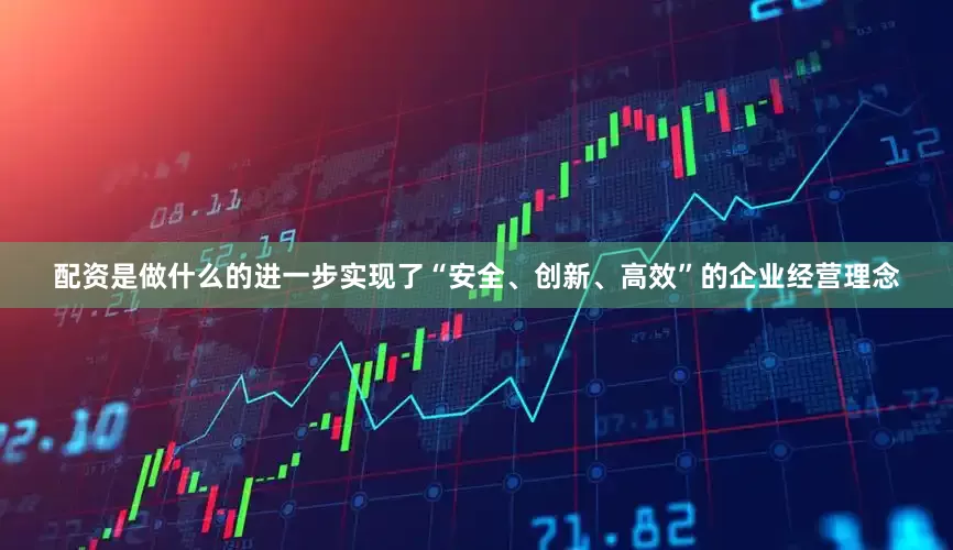 配资是做什么的进一步实现了“安全、创新、高效”的企业经营理念