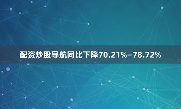 配资炒股导航同比下降70.21%—78.72%