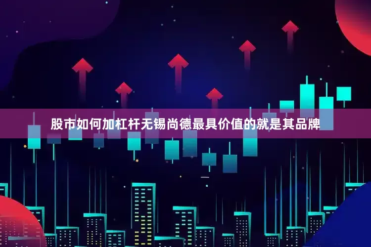 股市如何加杠杆无锡尚德最具价值的就是其品牌