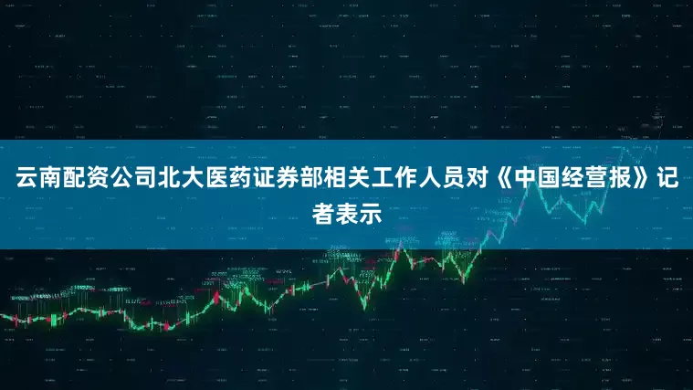 云南配资公司北大医药证券部相关工作人员对《中国经营报》记者表示