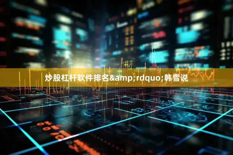 炒股杠杆软件排名&rdquo;韩雪说
