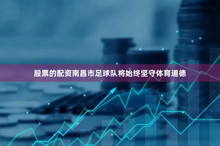 股票的配资南昌市足球队将始终坚守体育道德