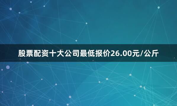 股票配资十大公司最低报价26.00元/公斤
