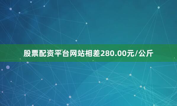股票配资平台网站相差280.00元/公斤