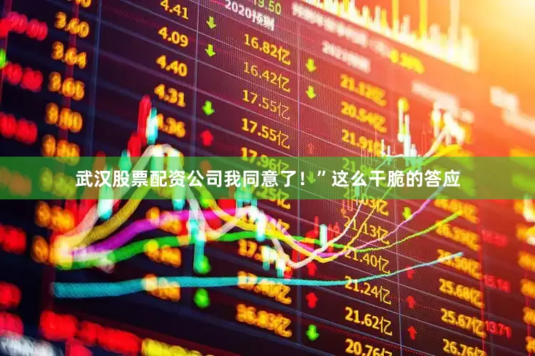 武汉股票配资公司我同意了！”这么干脆的答应