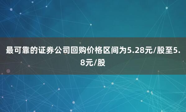 最可靠的证券公司回购价格区间为5.28元/股至5.8元/股