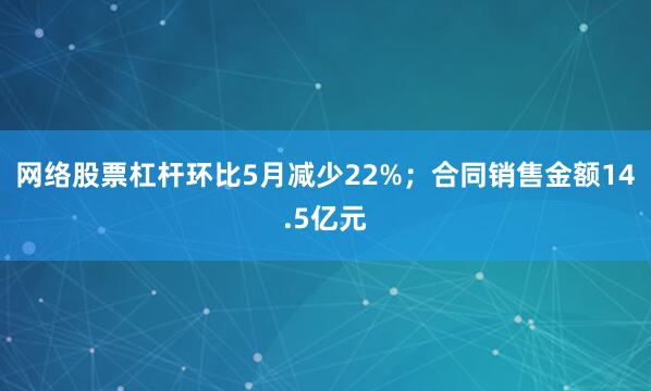 网络股票杠杆环比5月减少22%；合同销售金额14.5亿元
