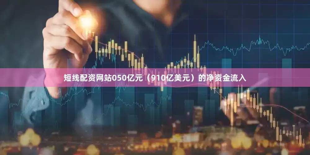 短线配资网站050亿元（910亿美元）的净资金流入