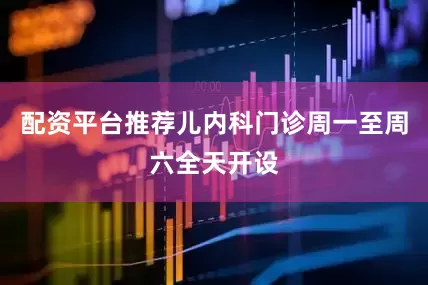 配资平台推荐儿内科门诊周一至周六全天开设