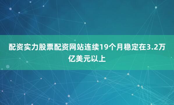 配资实力股票配资网站连续19个月稳定在3.2万亿美元以上