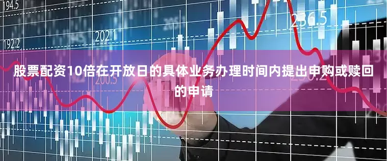 股票配资10倍在开放日的具体业务办理时间内提出申购或赎回的申请