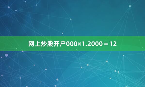 网上炒股开户000×1.2000＝12