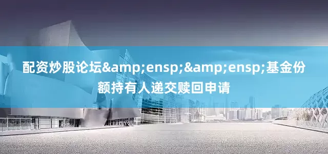 配资炒股论坛&ensp;&ensp;基金份额持有人递交赎回申请