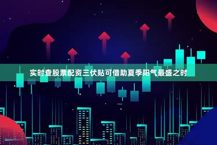 实时查股票配资三伏贴可借助夏季阳气最盛之时