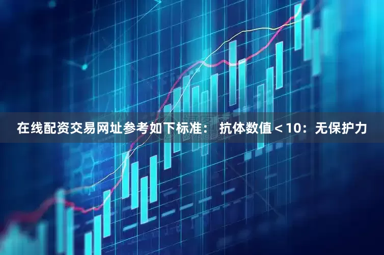 在线配资交易网址参考如下标准： 抗体数值＜10：无保护力