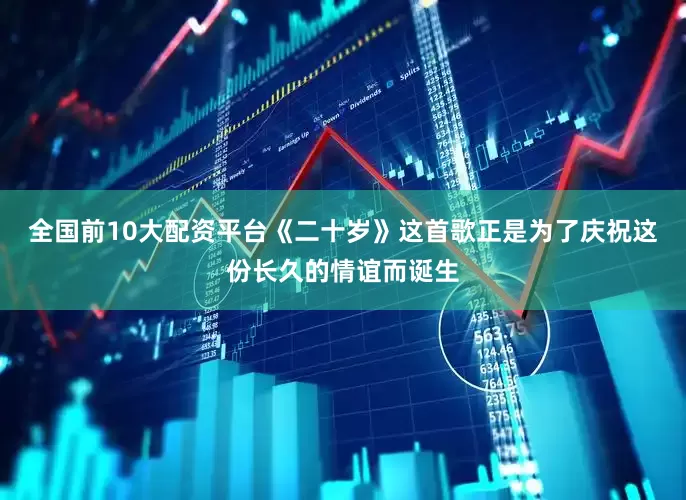 全国前10大配资平台《二十岁》这首歌正是为了庆祝这份长久的情谊而诞生