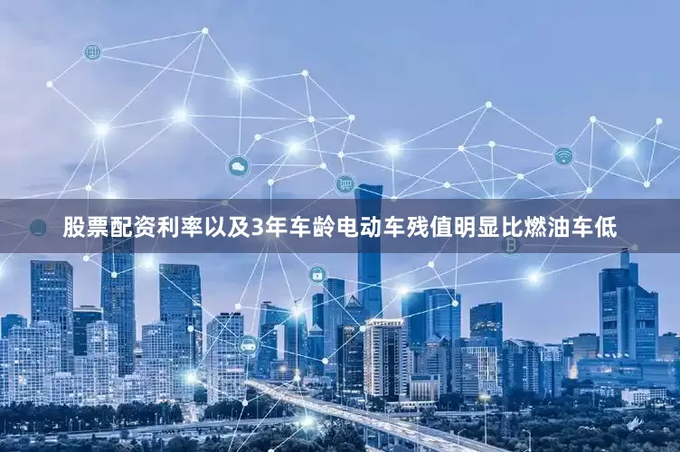 股票配资利率以及3年车龄电动车残值明显比燃油车低