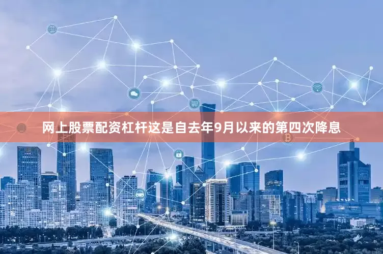 网上股票配资杠杆这是自去年9月以来的第四次降息