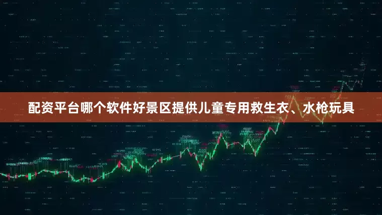 配资平台哪个软件好景区提供儿童专用救生衣、水枪玩具