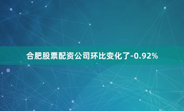 合肥股票配资公司环比变化了-0.92%
