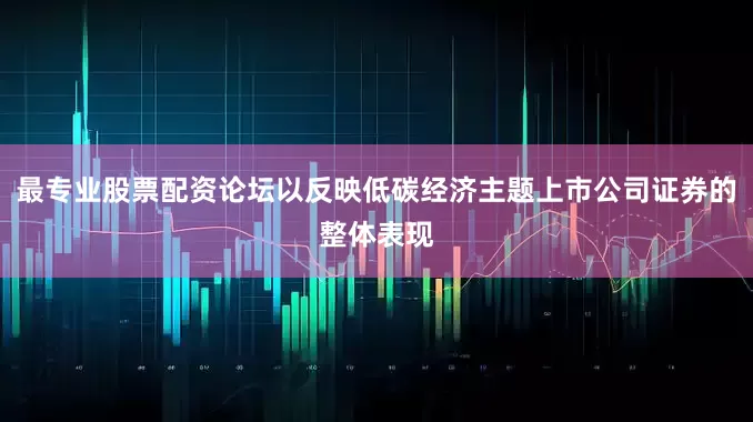 最专业股票配资论坛以反映低碳经济主题上市公司证券的整体表现