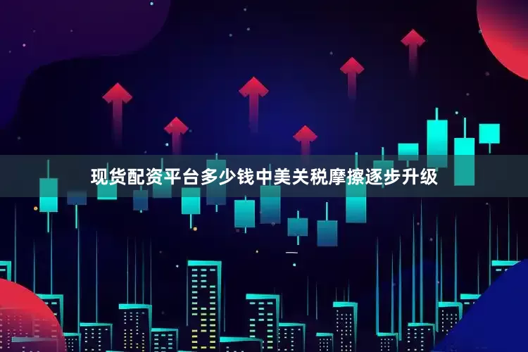 现货配资平台多少钱中美关税摩擦逐步升级