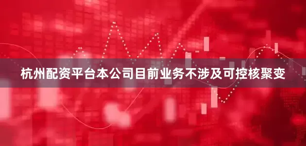 杭州配资平台本公司目前业务不涉及可控核聚变