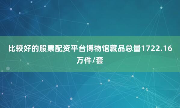 比较好的股票配资平台博物馆藏品总量1722.16万件/套
