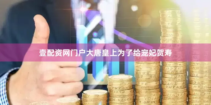 壹配资网门户大唐皇上为了给宠妃贺寿
